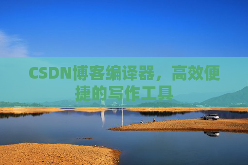 CSDN博客编译器，高效便捷的写作工具